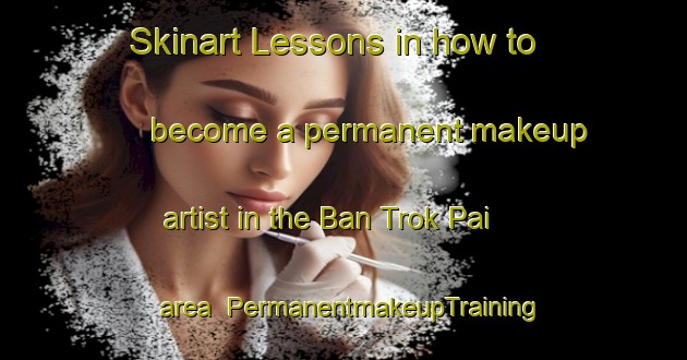 Skinart Lessons in how to become a permanent makeup artist in the Ban Trok Pai area | PermanentmakeupTraining | PermanentmakeupClasses | SkinartTraining-Thailand