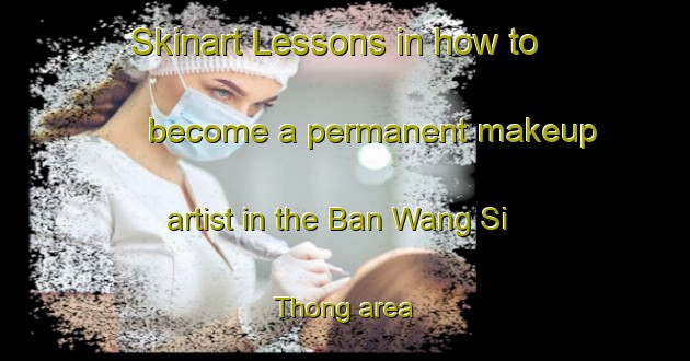 Skinart Lessons in how to become a permanent makeup artist in the Ban Wang Si Thong area | PermanentmakeupTraining | PermanentmakeupClasses | SkinartTraining-Thailand