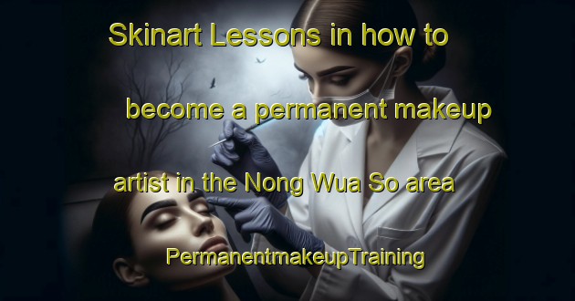 Skinart Lessons in how to become a permanent makeup artist in the Nong Wua So area | PermanentmakeupTraining | PermanentmakeupClasses | SkinartTraining-Thailand
