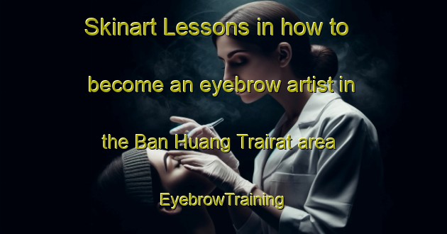 Skinart Lessons in how to become an eyebrow artist in the Ban Huang Trairat area | EyebrowTraining | EyebrowClasses | SkinartTraining-Thailand