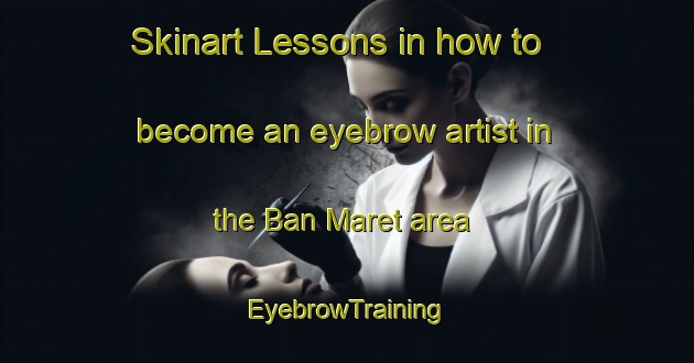Skinart Lessons in how to become an eyebrow artist in the Ban Maret area | EyebrowTraining | EyebrowClasses | SkinartTraining-Thailand