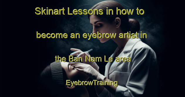 Skinart Lessons in how to become an eyebrow artist in the Ban Nam Le area | EyebrowTraining | EyebrowClasses | SkinartTraining-Thailand