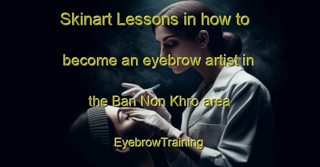 Skinart Lessons in how to become an eyebrow artist in the Ban Non Khro area | EyebrowTraining | EyebrowClasses | SkinartTraining-Thailand