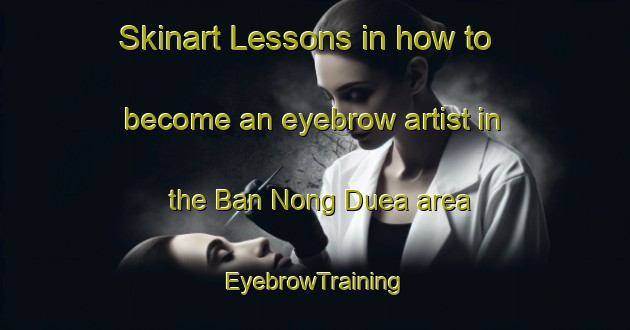 Skinart Lessons in how to become an eyebrow artist in the Ban Nong Duea area | EyebrowTraining | EyebrowClasses | SkinartTraining-Thailand