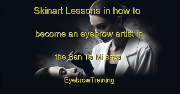 Skinart Lessons in how to become an eyebrow artist in the Ban Ta Mi area | EyebrowTraining | EyebrowClasses | SkinartTraining-Thailand