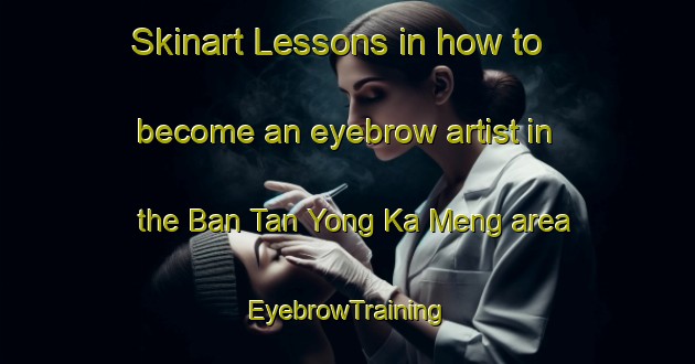 Skinart Lessons in how to become an eyebrow artist in the Ban Tan Yong Ka Meng area | EyebrowTraining | EyebrowClasses | SkinartTraining-Thailand