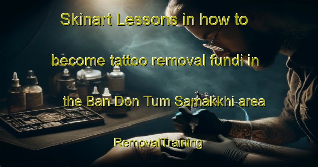 Skinart Lessons in how to become tattoo removal fundi in the Ban Don Tum Samakkhi area | RemovalTraining | RemovalClasses | SkinartTraining-Thailand