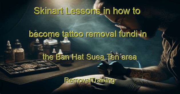 Skinart Lessons in how to become tattoo removal fundi in the Ban Hat Suea Ten area | RemovalTraining | RemovalClasses | SkinartTraining-Thailand