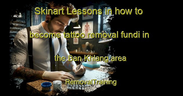 Skinart Lessons in how to become tattoo removal fundi in the Ban Khlang area | RemovalTraining | RemovalClasses | SkinartTraining-Thailand