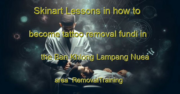 Skinart Lessons in how to become tattoo removal fundi in the Ban Khlong Lampang Nuea area | RemovalTraining | RemovalClasses | SkinartTraining-Thailand