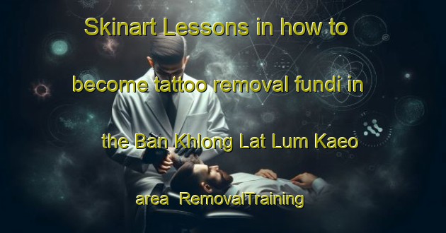 Skinart Lessons in how to become tattoo removal fundi in the Ban Khlong Lat Lum Kaeo area | RemovalTraining | RemovalClasses | SkinartTraining-Thailand