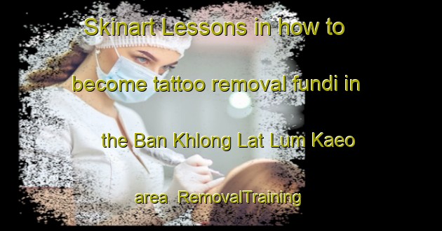 Skinart Lessons in how to become tattoo removal fundi in the Ban Khlong Lat Lum Kaeo area | RemovalTraining | RemovalClasses | SkinartTraining-Thailand