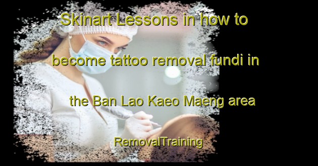 Skinart Lessons in how to become tattoo removal fundi in the Ban Lao Kaeo Maeng area | RemovalTraining | RemovalClasses | SkinartTraining-Thailand