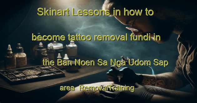 Skinart Lessons in how to become tattoo removal fundi in the Ban Noen Sa Nga Udom Sap area | RemovalTraining | RemovalClasses | SkinartTraining-Thailand