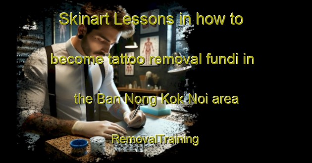 Skinart Lessons in how to become tattoo removal fundi in the Ban Nong Kok Noi area | RemovalTraining | RemovalClasses | SkinartTraining-Thailand