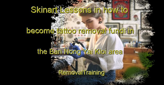 Skinart Lessons in how to become tattoo removal fundi in the Ban Nong Yai Kloi area | RemovalTraining | RemovalClasses | SkinartTraining-Thailand