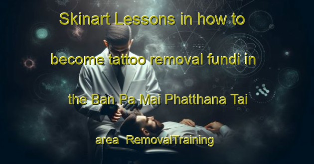 Skinart Lessons in how to become tattoo removal fundi in the Ban Pa Mai Phatthana Tai area | RemovalTraining | RemovalClasses | SkinartTraining-Thailand
