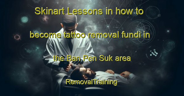 Skinart Lessons in how to become tattoo removal fundi in the Ban Pen Suk area | RemovalTraining | RemovalClasses | SkinartTraining-Thailand