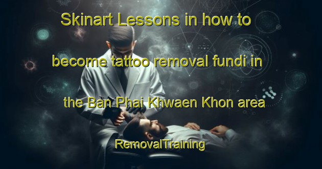 Skinart Lessons in how to become tattoo removal fundi in the Ban Phai Khwaen Khon area | RemovalTraining | RemovalClasses | SkinartTraining-Thailand