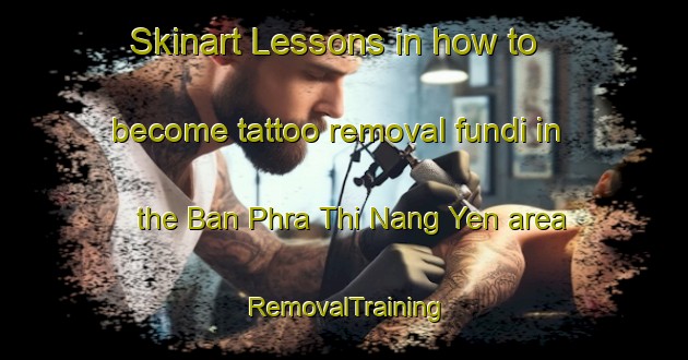 Skinart Lessons in how to become tattoo removal fundi in the Ban Phra Thi Nang Yen area | RemovalTraining | RemovalClasses | SkinartTraining-Thailand