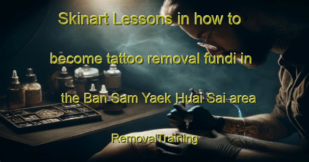 Skinart Lessons in how to become tattoo removal fundi in the Ban Sam Yaek Huai Sai area | RemovalTraining | RemovalClasses | SkinartTraining-Thailand