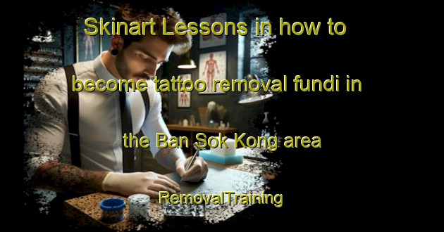 Skinart Lessons in how to become tattoo removal fundi in the Ban Sok Kong area | RemovalTraining | RemovalClasses | SkinartTraining-Thailand