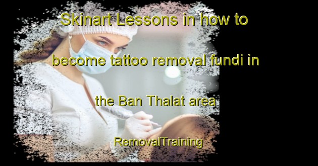 Skinart Lessons in how to become tattoo removal fundi in the Ban Thalat area | RemovalTraining | RemovalClasses | SkinartTraining-Thailand