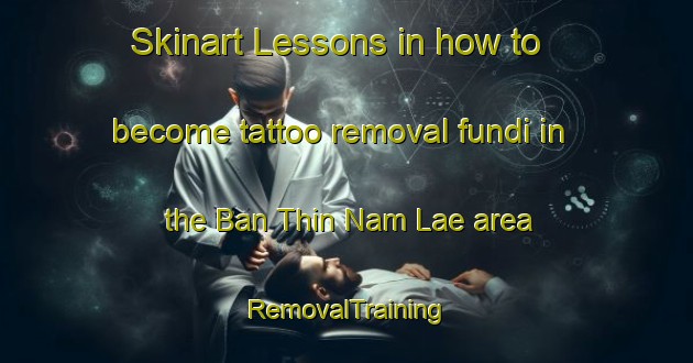 Skinart Lessons in how to become tattoo removal fundi in the Ban Thin Nam Lae area | RemovalTraining | RemovalClasses | SkinartTraining-Thailand
