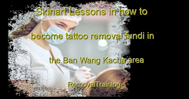 Skinart Lessons in how to become tattoo removal fundi in the Ban Wang Kacha area | RemovalTraining | RemovalClasses | SkinartTraining-Thailand