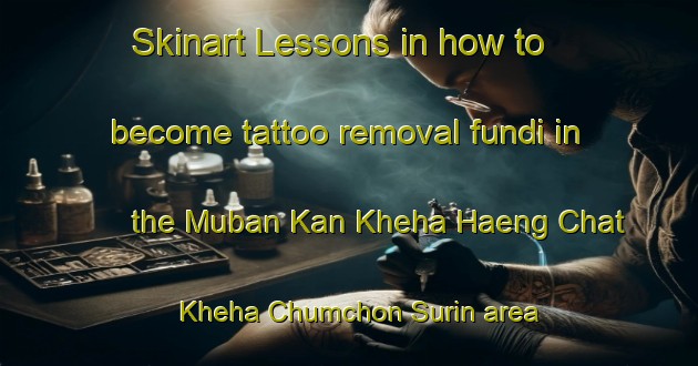 Skinart Lessons in how to become tattoo removal fundi in the Muban Kan Kheha Haeng Chat Kheha Chumchon Surin area | RemovalTraining | RemovalClasses | SkinartTraining-Thailand
