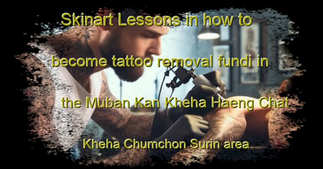Skinart Lessons in how to become tattoo removal fundi in the Muban Kan Kheha Haeng Chat Kheha Chumchon Surin area | RemovalTraining | RemovalClasses | SkinartTraining-Thailand