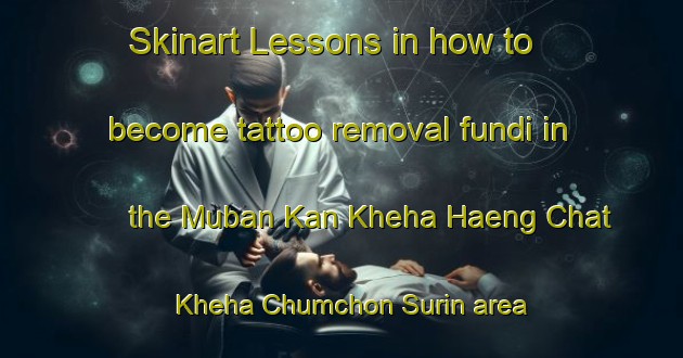 Skinart Lessons in how to become tattoo removal fundi in the Muban Kan Kheha Haeng Chat Kheha Chumchon Surin area | RemovalTraining | RemovalClasses | SkinartTraining-Thailand