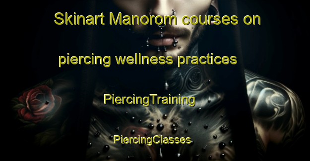 Skinart Manorom courses on piercing wellness practices | PiercingTraining | PiercingClasses | SkinartTraining-Thailand