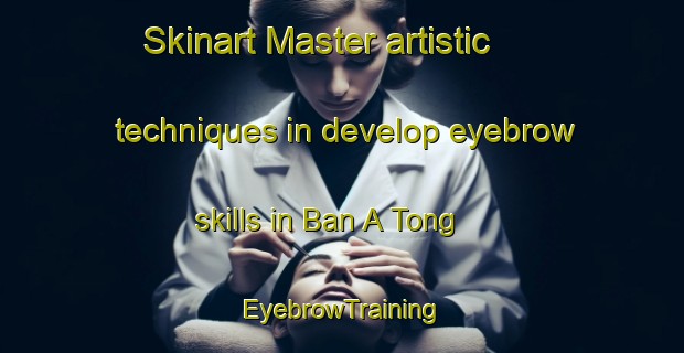 Skinart Master artistic techniques in develop eyebrow skills in Ban A Tong | EyebrowTraining | EyebrowClasses | SkinartTraining-Thailand