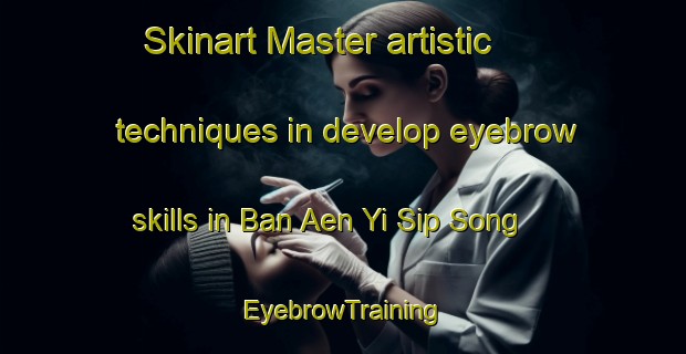 Skinart Master artistic techniques in develop eyebrow skills in Ban Aen Yi Sip Song | EyebrowTraining | EyebrowClasses | SkinartTraining-Thailand