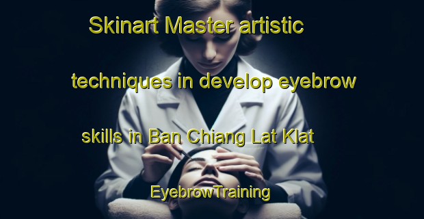 Skinart Master artistic techniques in develop eyebrow skills in Ban Chiang Lat Klat | EyebrowTraining | EyebrowClasses | SkinartTraining-Thailand