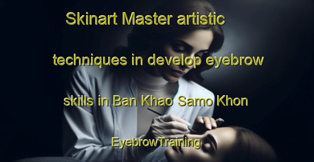 Skinart Master artistic techniques in develop eyebrow skills in Ban Khao Samo Khon | EyebrowTraining | EyebrowClasses | SkinartTraining-Thailand