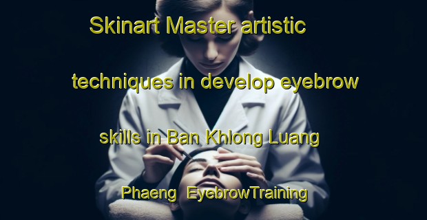 Skinart Master artistic techniques in develop eyebrow skills in Ban Khlong Luang Phaeng | EyebrowTraining | EyebrowClasses | SkinartTraining-Thailand