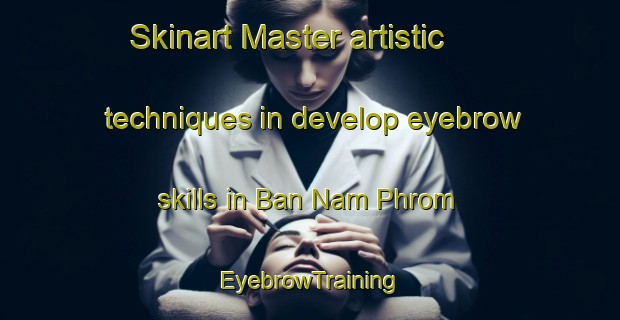 Skinart Master artistic techniques in develop eyebrow skills in Ban Nam Phrom | EyebrowTraining | EyebrowClasses | SkinartTraining-Thailand