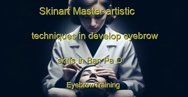 Skinart Master artistic techniques in develop eyebrow skills in Ban Pa O | EyebrowTraining | EyebrowClasses | SkinartTraining-Thailand