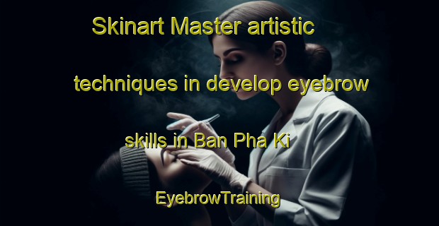 Skinart Master artistic techniques in develop eyebrow skills in Ban Pha Ki | EyebrowTraining | EyebrowClasses | SkinartTraining-Thailand