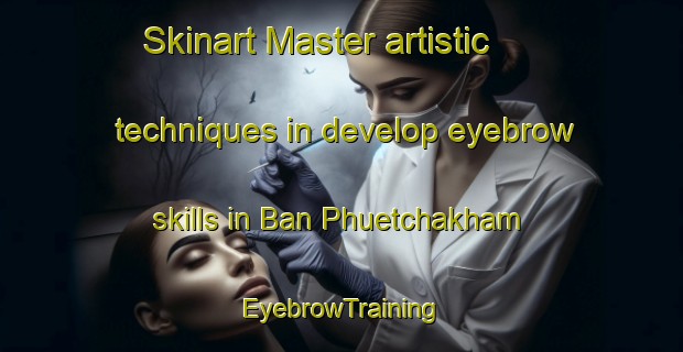 Skinart Master artistic techniques in develop eyebrow skills in Ban Phuetchakham | EyebrowTraining | EyebrowClasses | SkinartTraining-Thailand