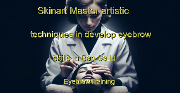 Skinart Master artistic techniques in develop eyebrow skills in Ban Sa Li | EyebrowTraining | EyebrowClasses | SkinartTraining-Thailand