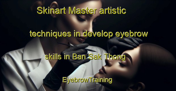 Skinart Master artistic techniques in develop eyebrow skills in Ban Sak Thong | EyebrowTraining | EyebrowClasses | SkinartTraining-Thailand