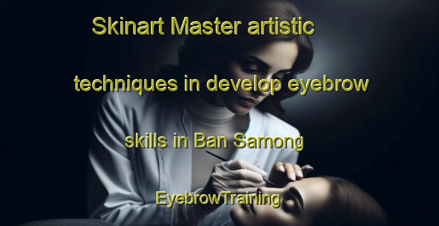 Skinart Master artistic techniques in develop eyebrow skills in Ban Samong | EyebrowTraining | EyebrowClasses | SkinartTraining-Thailand