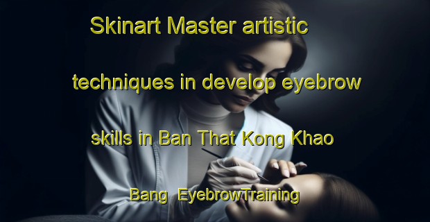 Skinart Master artistic techniques in develop eyebrow skills in Ban That Kong Khao Bang | EyebrowTraining | EyebrowClasses | SkinartTraining-Thailand