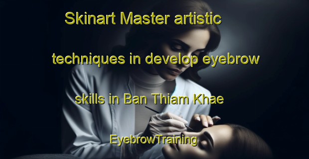 Skinart Master artistic techniques in develop eyebrow skills in Ban Thiam Khae | EyebrowTraining | EyebrowClasses | SkinartTraining-Thailand