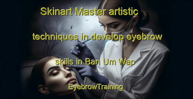 Skinart Master artistic techniques in develop eyebrow skills in Ban Um Wap | EyebrowTraining | EyebrowClasses | SkinartTraining-Thailand