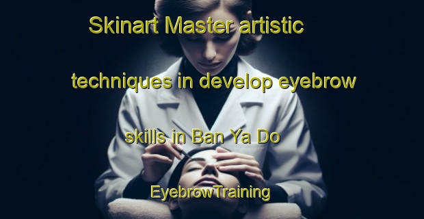 Skinart Master artistic techniques in develop eyebrow skills in Ban Ya Do | EyebrowTraining | EyebrowClasses | SkinartTraining-Thailand