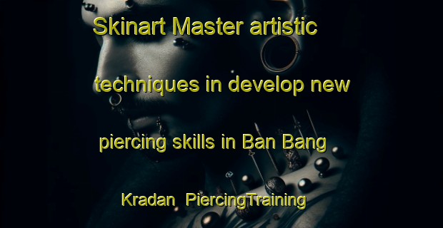 Skinart Master artistic techniques in develop new piercing skills in Ban Bang Kradan | PiercingTraining | PiercingClasses | SkinartTraining-Thailand